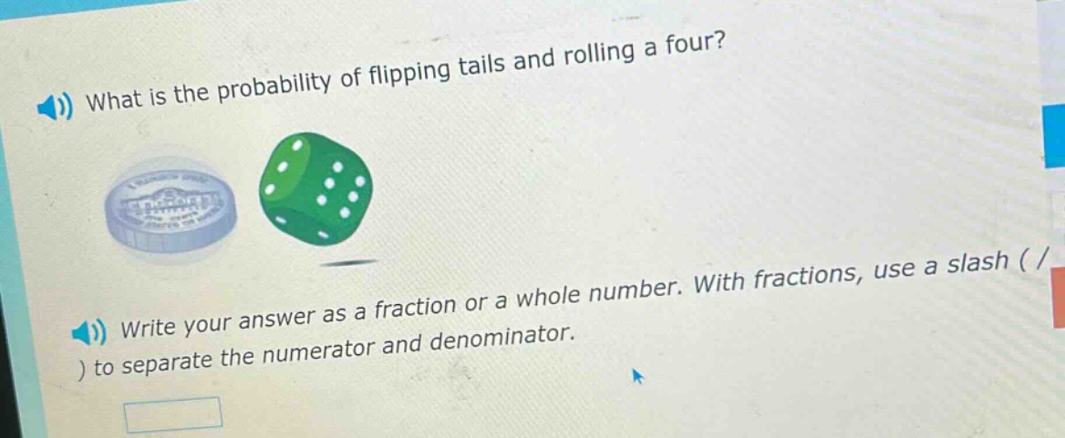 what is the probability of flipping tails and rolling a four? write your answer as a fraction or a whole number. with fractions, use a slash ( / ) to separate the numerator and denominator.