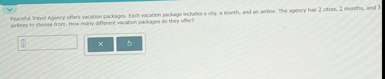 peaceful travel agency offers vacation packages. each vacation package includes a city, a month, and an airline. the agency has 2 cities, 2 months, and 3 airlines to choose from. how many different vacation packages do they offer?
