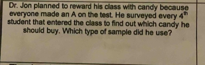 dr. jon planned to reward his class with candy because everyone made an a on the test. he surveyed every 4th student that entered the class to find out which candy he should buy. which type of sample did he use?