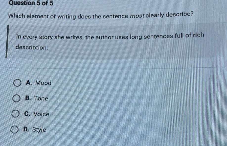 question 5 of 5 which element of writing does the sentence most clearly describe? in every story she writes, the author uses long sentences full of rich description. a. mood b. tone c. voice d. style