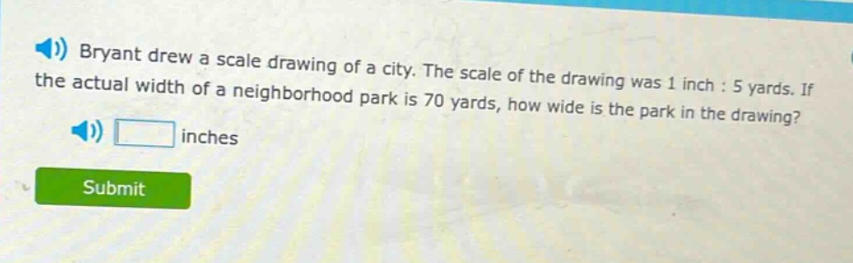 bryant drew a scale drawing of a city. the scale of the drawing was 1 inch : 5 yards. if the actual width of a neighborhood park is 70 yards, how wide is the park in the drawing? inches