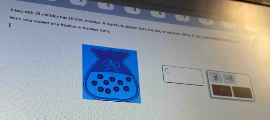 a bag with 10 marbles has 10 blue marbles. a marble is chosen from the bag at random. what is the probability that it is blue? write your answer as a fraction in simplest form.