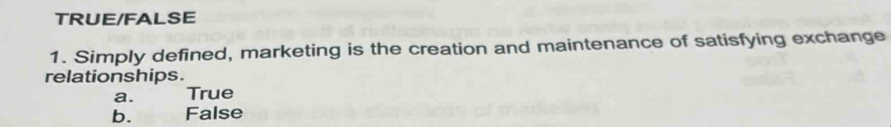 true/false\n1. simply defined, marketing is the creation and maintenance of satisfying exchange relationships.\n a. true\n b. false