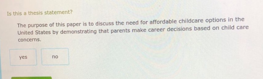 is this a thesis statement? the purpose of this paper is to discuss the need for affordable childcare options in the united states by demonstrating that parents make career decisions based on child care concerns. yes no