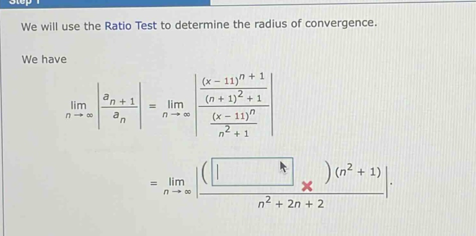 we will use the ratio test to determine the radius of convergence. we have lim(n -> ∞) |(a_n + 1)/(a_n)| = lim(n -> ∞) |((x - 11)^(n + 1)/((n + 1)^2 + 1))/((x - 11)^n/(n^2 + 1))| = lim(n -> ∞) |(( )(n^2 + 1))/(n^2 + 2n + 2)|.