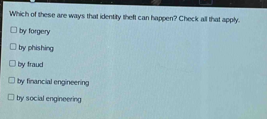 which of these are ways that identity theft can happen? check all that apply. by forgery by phishing by fraud by financial engineering by social engineering