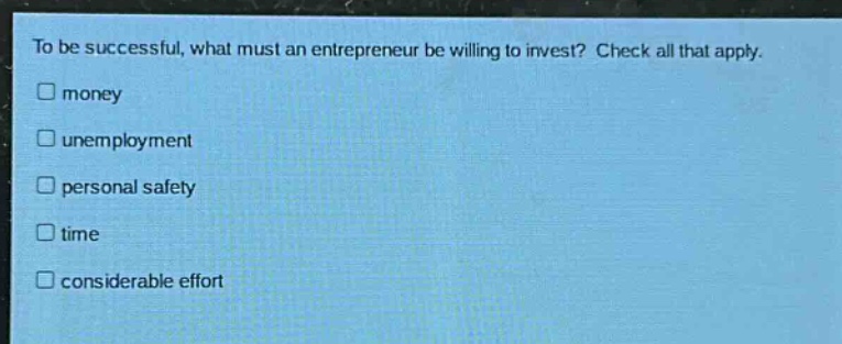 to be successful, what must an entrepreneur be willing to invest? check all that apply. money unemployment personal safety time considerable effort