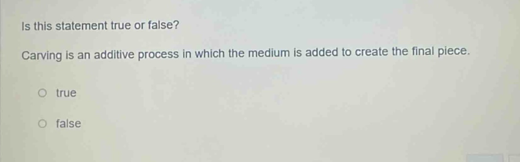 is this statement true or false? carving is an additive process in which the medium is added to create the final piece. true false