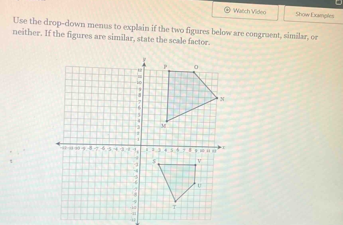 use the drop - down menus to explain if the two figures below are congruent, similar, or neither. if the figures are similar, state the scale factor.