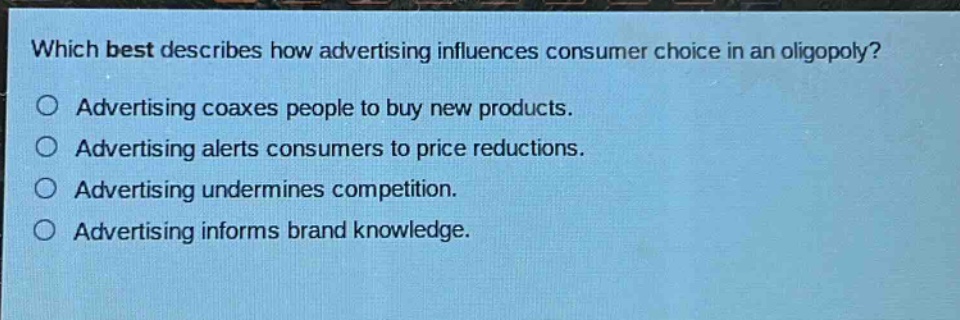 which best describes how advertising influences consumer choice in an oligopoly? advertising coaxes people to buy new products. advertising alerts consumers to price reductions. advertising undermines competition. advertising informs brand knowledge.