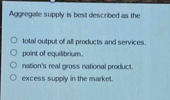 aggregate supply is best described as the\ntotal output of all products and services.\npoint of equilibrium.\nnations real gross national product.\nexcess supply in the market.