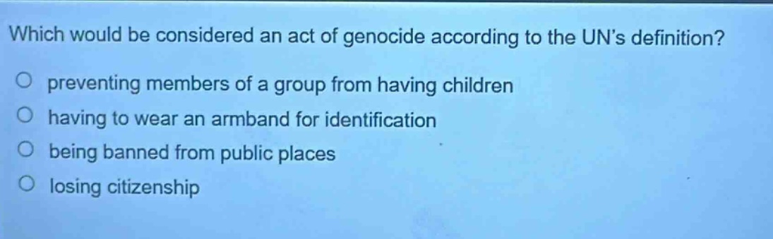 which would be considered an act of genocide according to the uns definition? preventing members of a group from having children having to wear an armband for identification being banned from public places losing citizenship