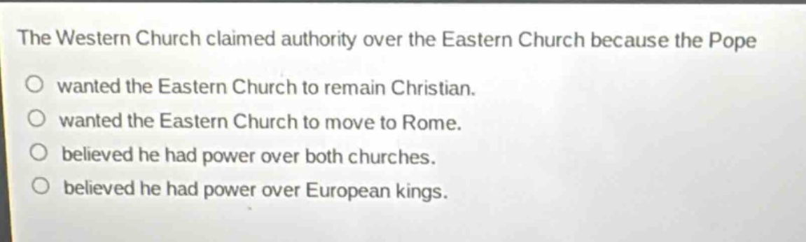the western church claimed authority over the eastern church because the pope\no wanted the eastern church to remain christian.\no wanted the eastern church to move to rome.\no believed he had power over both churches.\no believed he had power over european kings.