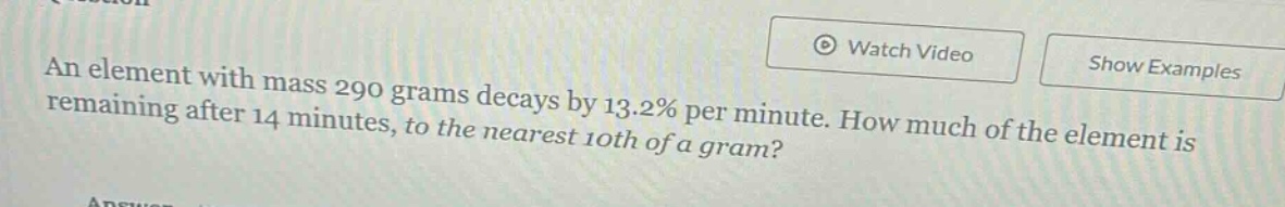 an element with mass 290 grams decays by 13.2% per minute. how much of the element is remaining after 14 minutes, to the nearest 10th of a gram?
