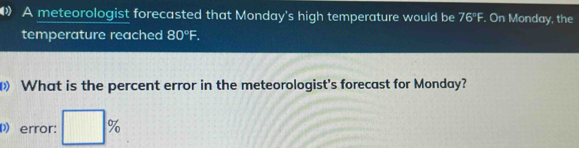 a meteorologist forecasted that mondays high temperature would be 76°f. on monday, the temperature reached 80°f. what is the percent error in the meteorologists forecast for monday? error: %