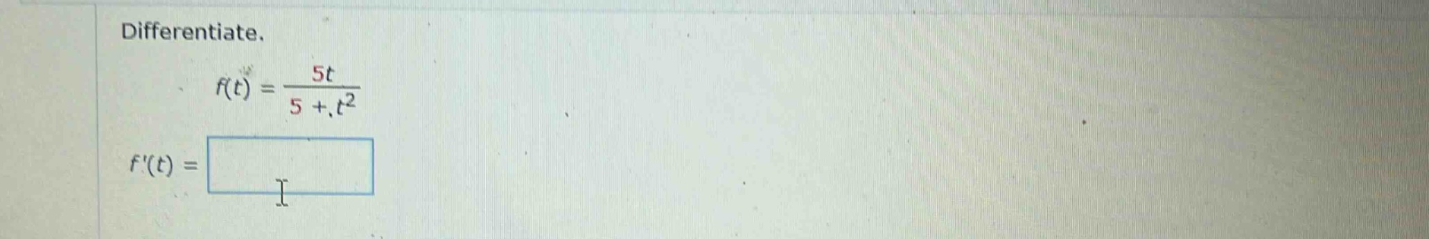 differentiate. f(t) = 5t / (5 + t^2) f(t) =