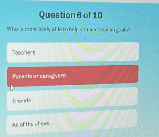 question 6 of 10\nwho is most likely able to help you accomplish goals?\nteachers\nparents or caregivers\nfriends\nall of the above