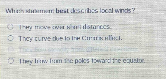 which statement best describes local winds? they move over short distances. they curve due to the coriolis effect. they flow steadily from different directions. they blow from the poles toward the equator.