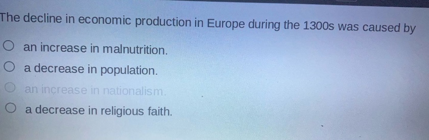 the decline in economic production in europe during the 1300s was caused by\nan increase in malnutrition.\na decrease in population.\nan increase in nationalism.\na decrease in religious faith.
