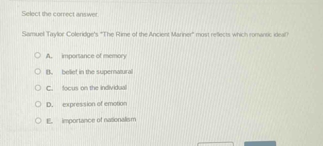 select the correct answer. samuel taylor coleridges \the rime of the ancient mariner\ most reflects which romantic ideal? a. importance of memory b. belief in the supernatural c. focus on the individual d. expression of emotion e. importance of nationalism