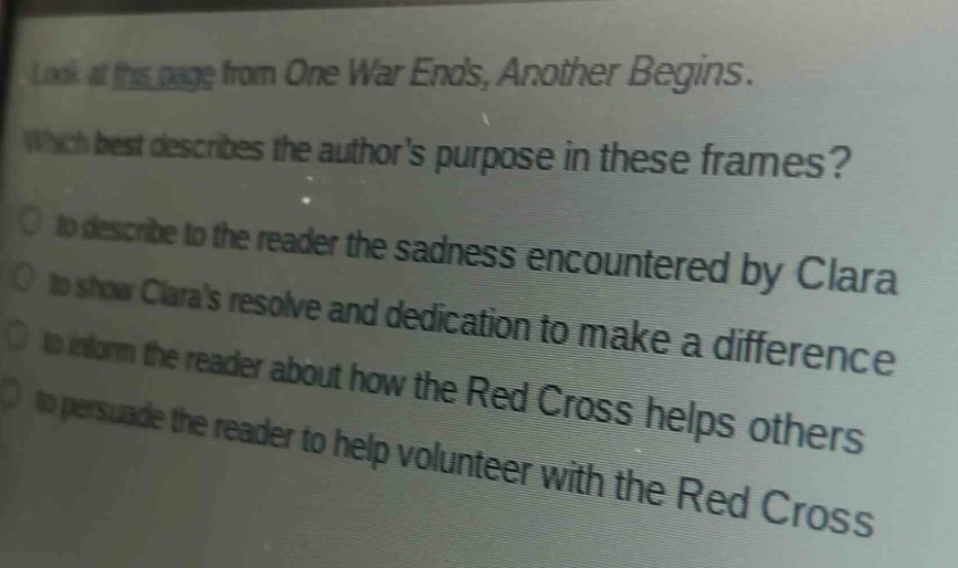 look at this page from one war ends, another begins. which best describes the authors purpose in these frames? to describe to the reader the sadness encountered by clara to show claras resolve and dedication to make a difference to inform the reader about how the red cross helps others to persuade the reader to help volunteer with the red cross