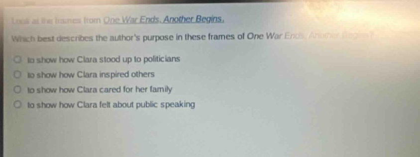 look at the frames from one war ends, another begins. which best describes the authors purpose in these frames of one war ends, another begins? to show how clara stood up to politicians to show how clara inspired others to show how clara cared for her family to show how clara felt about public speaking