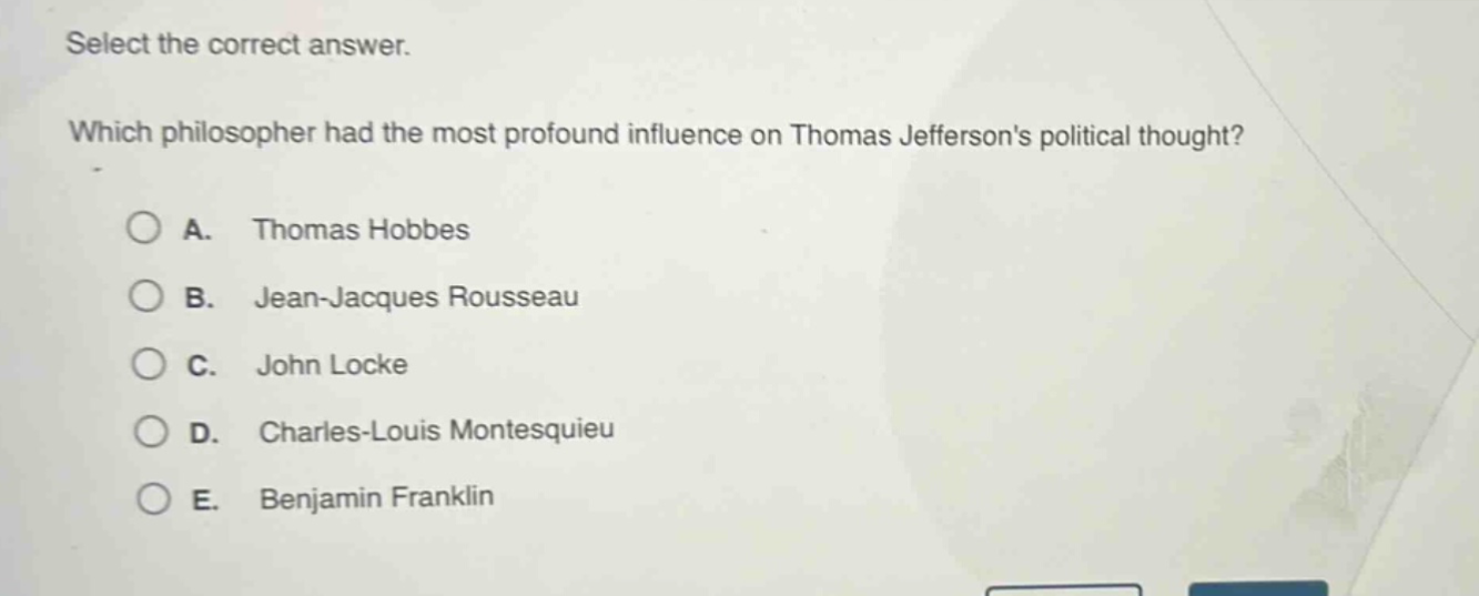 select the correct answer. which philosopher had the most profound influence on thomas jeffersons political thought? a. thomas hobbes b. jean - jacques rousseau c. john locke d. charles - louis montesquieu e. benjamin franklin
