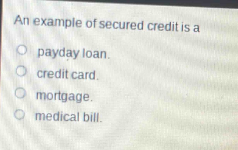 an example of secured credit is a\npayday loan.\ncredit card.\nmortgage.\nmedical bill.
