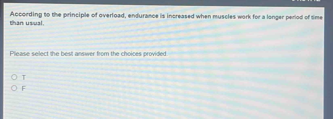 according to the principle of overload, endurance is increased when muscles work for a longer period of time than usual. please select the best answer from the choices provided. o t o f