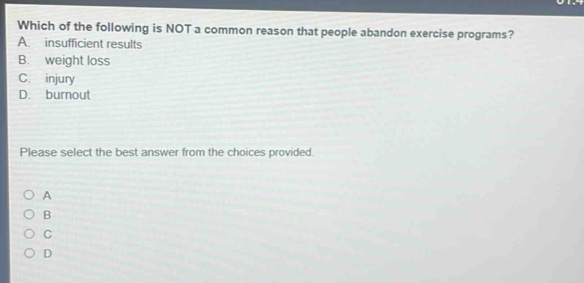 which of the following is not a common reason that people abandon exercise programs? a. insufficient results b. weight loss c. injury d. burnout please select the best answer from the choices provided. a b c d