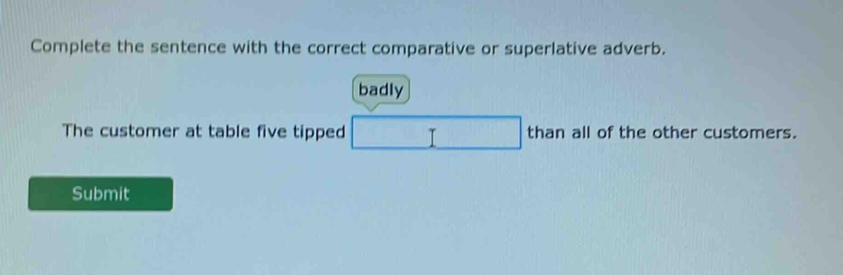 complete the sentence with the correct comparative or superlative adverb. badly the customer at table five tipped than all of the other customers.