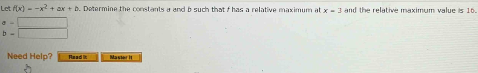 let f(x)= -x² + ax + b. determine the constants a and b such that f has a relative maximum at x = 3 and the relative maximum value is 16. a = b = need help? read it master it