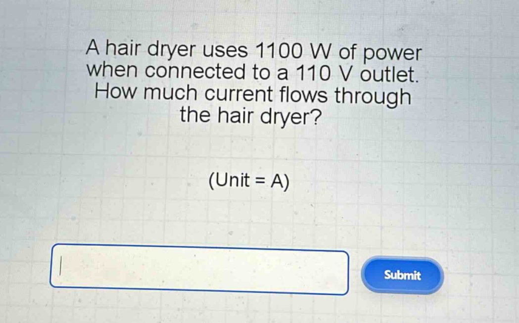 a hair dryer uses 1100 w of power when connected to a 110 v outlet. how much current flows through the hair dryer? (unit = a)