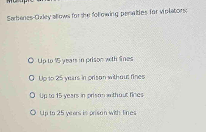 sarbanes - oxley allows for the following penalties for violators: up to 15 years in prison with fines up to 25 years in prison without fines up to 15 years in prison without fines up to 25 years in prison with fines