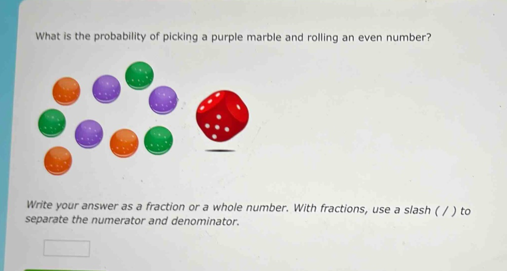 what is the probability of picking a purple marble and rolling an even number? write your answer as a fraction or a whole number. with fractions, use a slash ( / ) to separate the numerator and denominator.