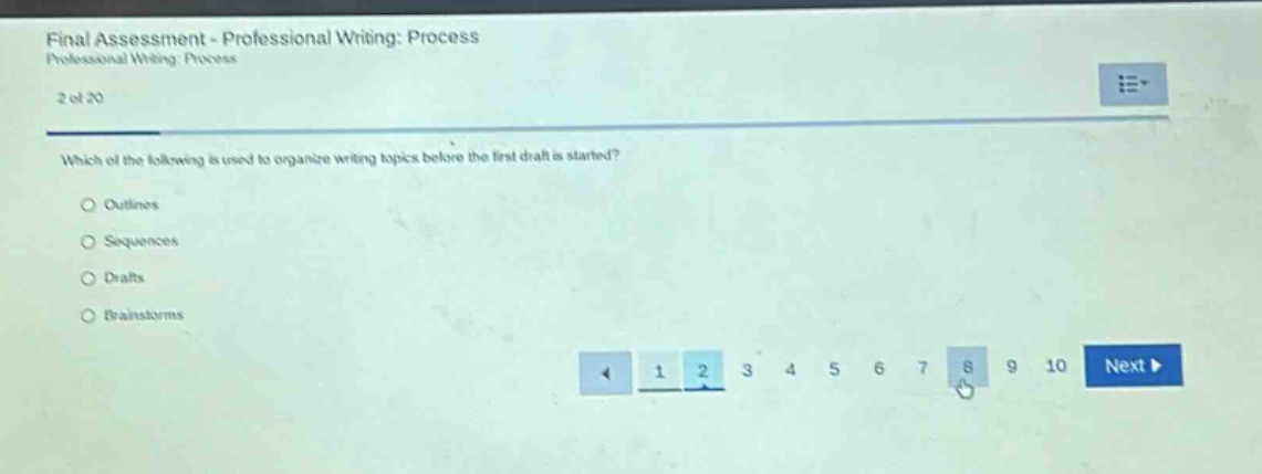 final assessment - professional writing: process professional writing: process 2 of 20 which of the following is used to organize writing topics before the first draft is started? outlines sequences drafts brainstorms