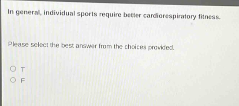 in general, individual sports require better cardiorespiratory fitness. please select the best answer from the choices provided. o t o f