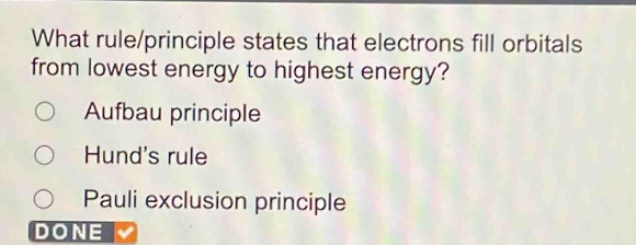 what rule/ principle states that electrons fill orbitals from lowest energy to highest energy?\naufbau principle\nhunds rule\npauli exclusion principle
