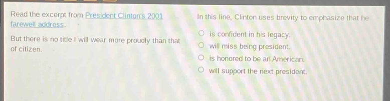 read the excerpt from president clintons 2001 farewell address. but there is no title i will wear more proudly than that of citizen. in this line, clinton uses brevity to emphasize that he is confident in his legacy. will miss being president. is honored to be an american. will support the next president.