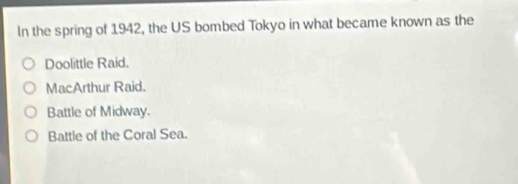 in the spring of 1942, the us bombed tokyo in what became known as the\ndoolittle raid.\nmacarthur raid.\nbattle of midway.\nbattle of the coral sea.