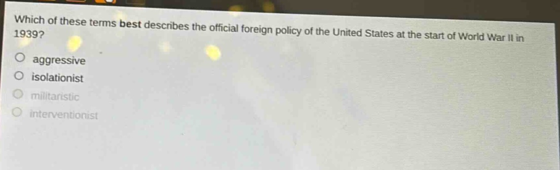 which of these terms best describes the official foreign policy of the united states at the start of world war ii in 1939?\naggressive\nisolationist\nmilitaristic\ninterventionist