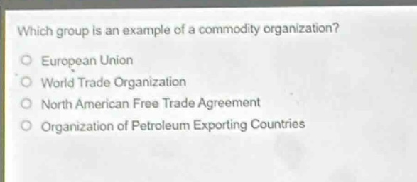 which group is an example of a commodity organization? european union world trade organization north american free trade agreement organization of petroleum exporting countries