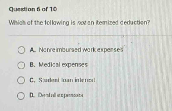 question 6 of 10 which of the following is not an itemized deduction? a. nonreimbursed work expenses b. medical expenses c. student loan interest d. dental expenses