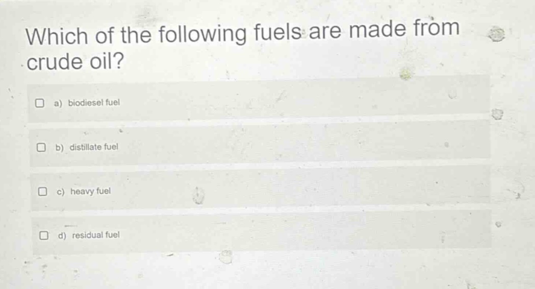 which of the following fuels are made from crude oil? a) biodiesel fuel b) distillate fuel c) heavy fuel d) residual fuel