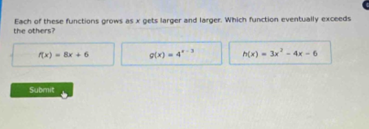 each of these functions grows as x gets larger and larger. which function eventually exceeds the others? f(x)=8x + 6 g(x)=4^x - 3 h(x)=3x^2 - 4x - 6