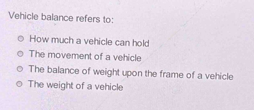 vehicle balance refers to:\nhow much a vehicle can hold\nthe movement of a vehicle\nthe balance of weight upon the frame of a vehicle\nthe weight of a vehicle