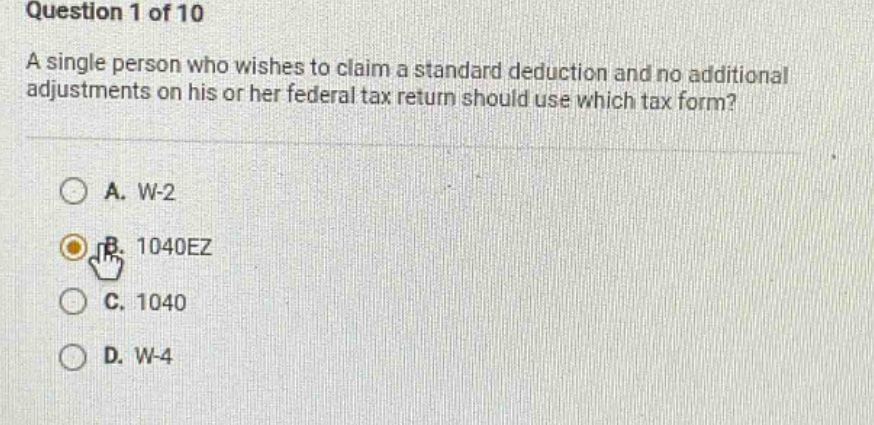 question 1 of 10 a single person who wishes to claim a standard deduction and no additional adjustments on his or her federal tax return should use which tax form? a. w - 2 b. 1040ez c. 1040 d. w - 4