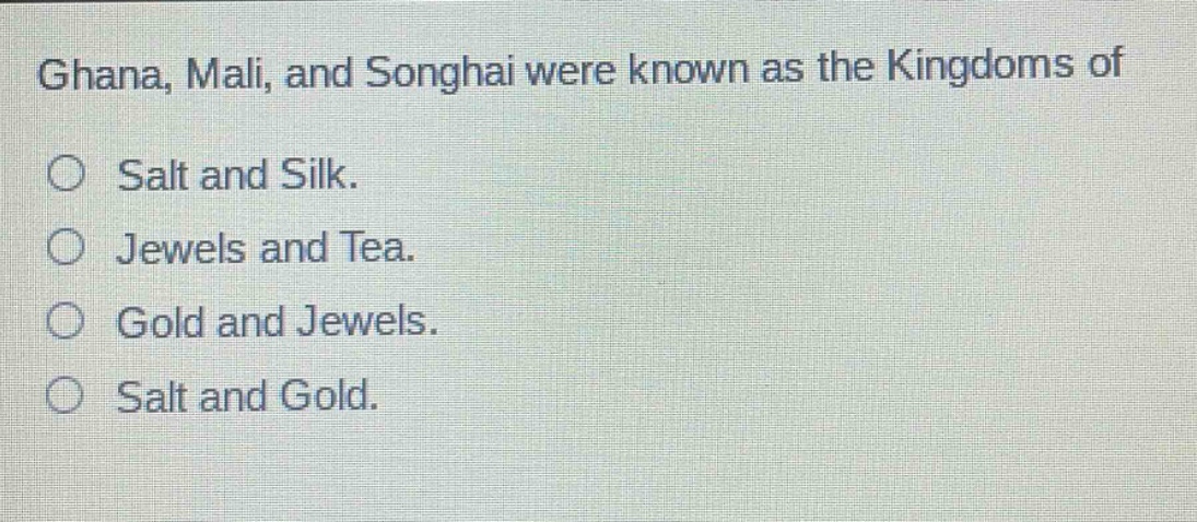 ghana, mali, and songhai were known as the kingdoms of\no salt and silk.\no jewels and tea.\no gold and jewels.\no salt and gold.