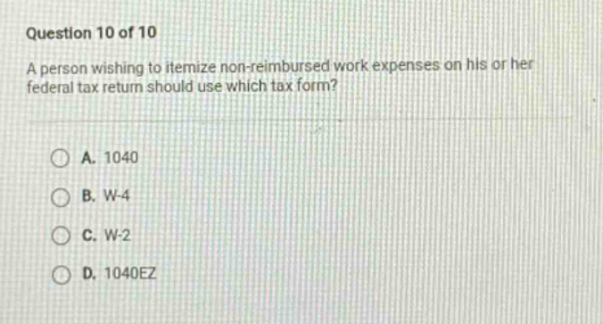 question 10 of 10 a person wishing to itemize non - reimbursed work expenses on his or her federal tax return should use which tax form? a. 1040 b. w - 4 c. w - 2 d. 1040ez