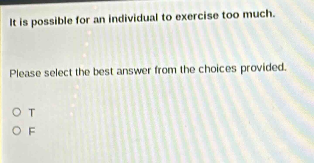 it is possible for an individual to exercise too much. please select the best answer from the choices provided. o t o f